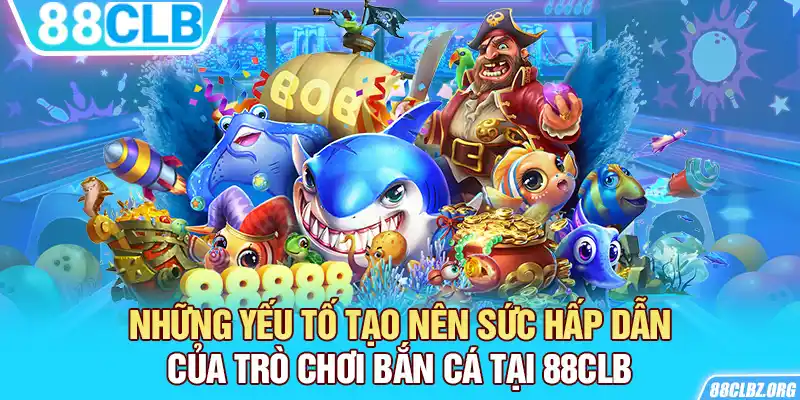 Những yếu tố tạo nên sức hấp dẫn của trò chơi bắn cá tại 88CLB