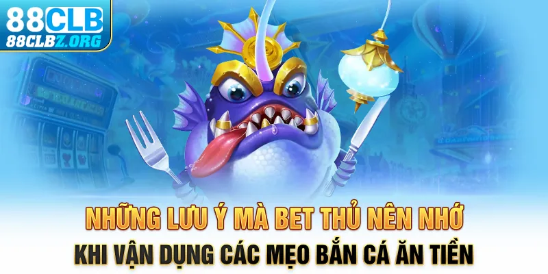 Những lưu ý mà bet thủ nên nhớ khi vận dụng các mẹo bắn cá ăn tiền